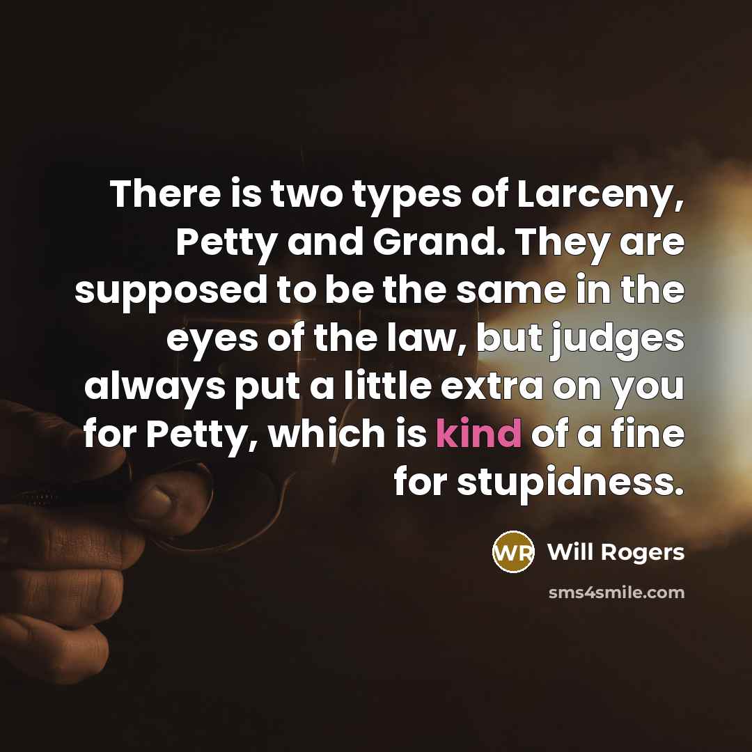 “There is two types of Larceny, Petty and Grand. They are supposed to be the same in the eyes of the law, but judges always put a little extra on you for Petty, which is kind of a fine for stupidness.” quote by Will Rogers