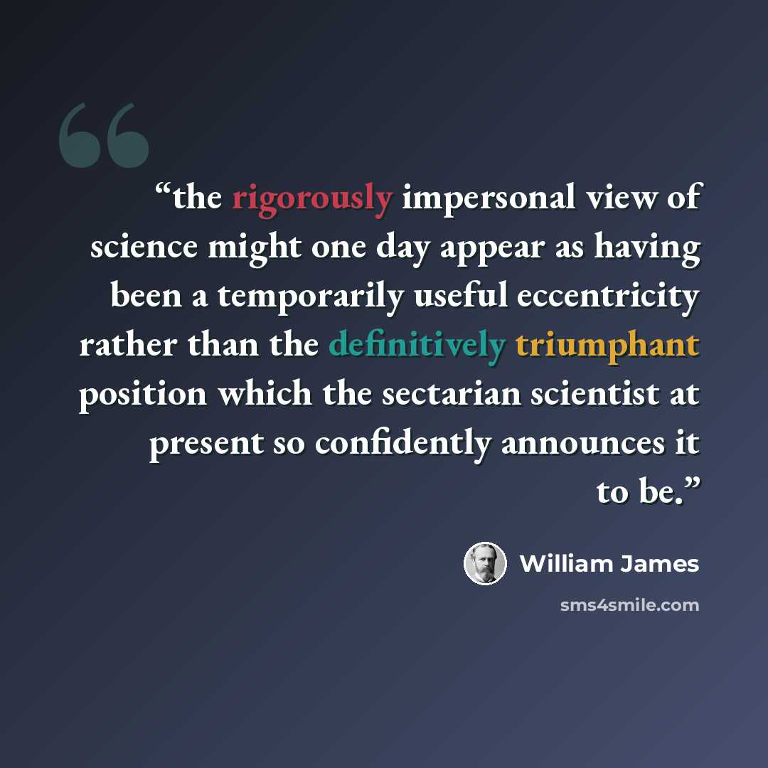 “the rigorously impersonal view of science might one day appear as having been a temporarily useful eccentricity rather than the definitively triumphant position which the sectarian scientist at present so confidently announces it to be.” quote by William James