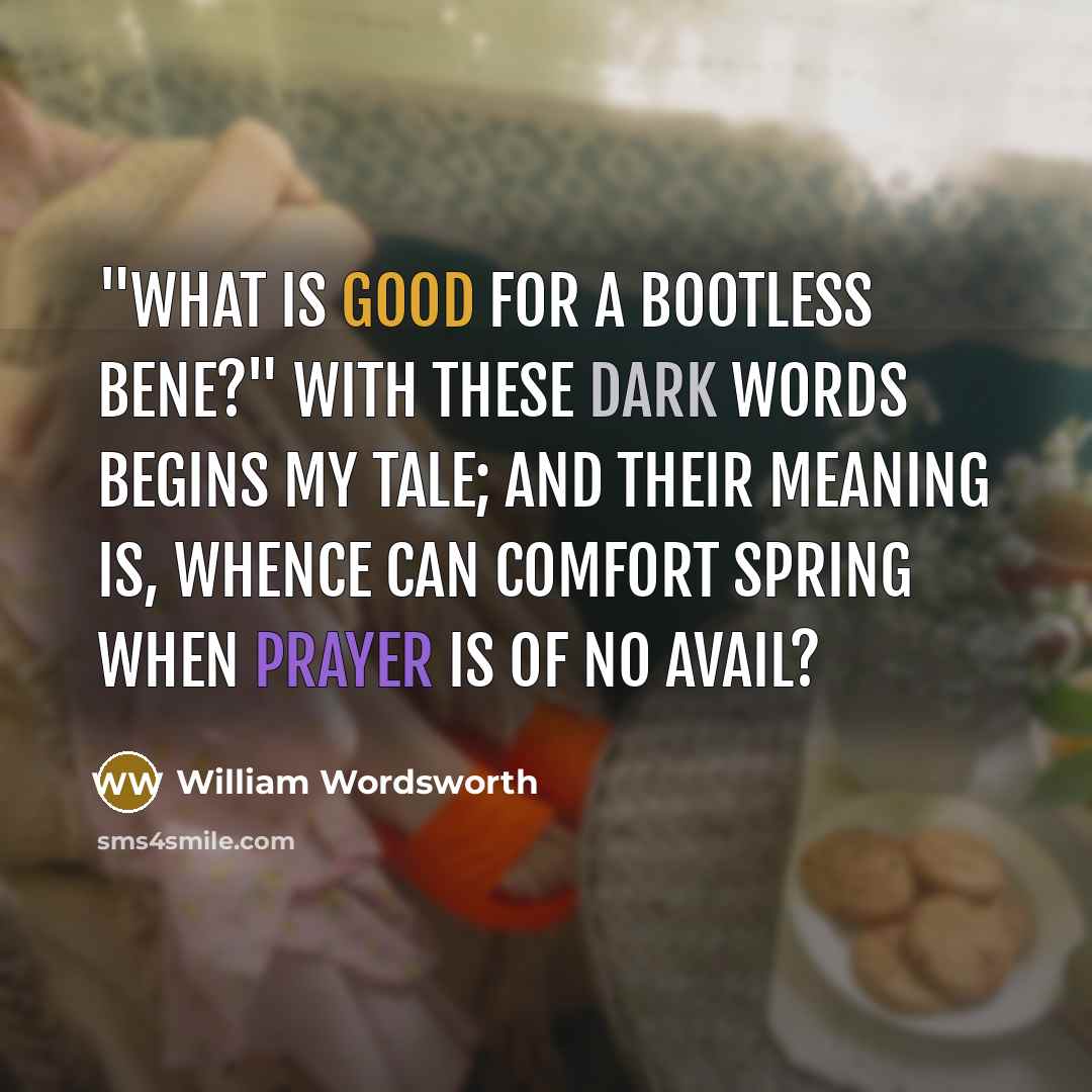 “"What is good for a bootless bene?" With these dark words begins my tale; And their meaning is, Whence can comfort spring When prayer is of no avail?” quote by William Wordsworth