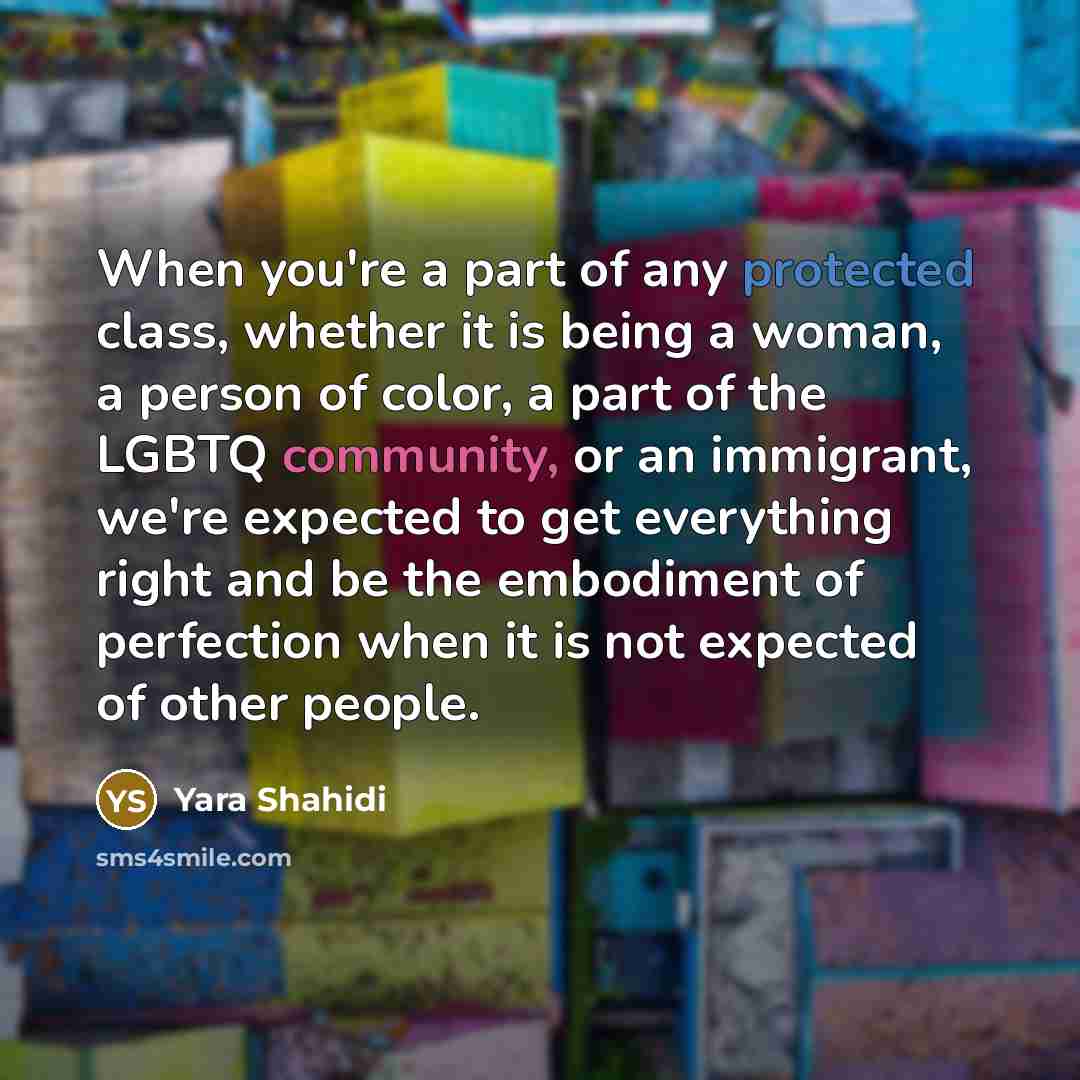 “When you're a part of any protected class, whether it is being a woman, a person of color, a part of the LGBTQ community, or an immigrant, we're expected to get everything right and be the embodiment of perfection when it is not expected of other people.” quote by Yara Shahidi