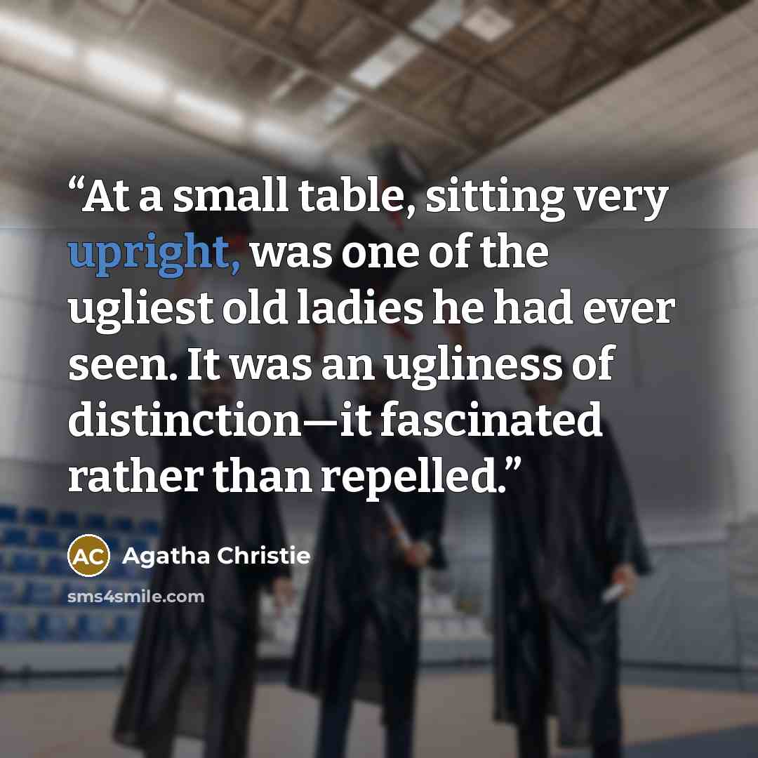 “At a small table, sitting very upright, was one of the ugliest old ladies he had ever seen. It was an ugliness of distinction—it fascinated rather than repelled.” quote by Agatha Christie