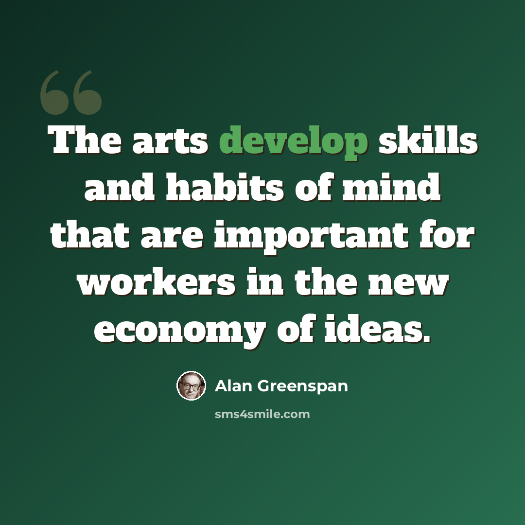 “The arts develop skills and habits of mind that are important for workers in the new economy of ideas.” quote by Alan Greenspan