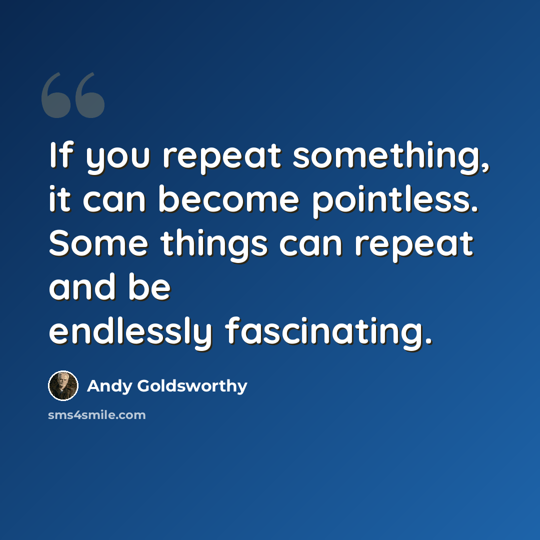 “If you repeat something, it can become pointless. Some things can repeat and be endlessly fascinating.” quote by Andy Goldsworthy