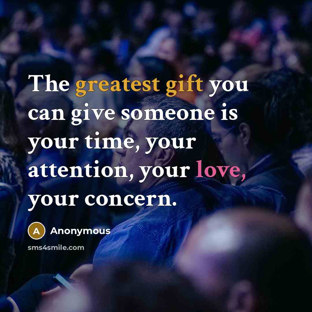 “The greatest gift you can give someone is your time, your attention, your love, your concern.” quote by Anonymous