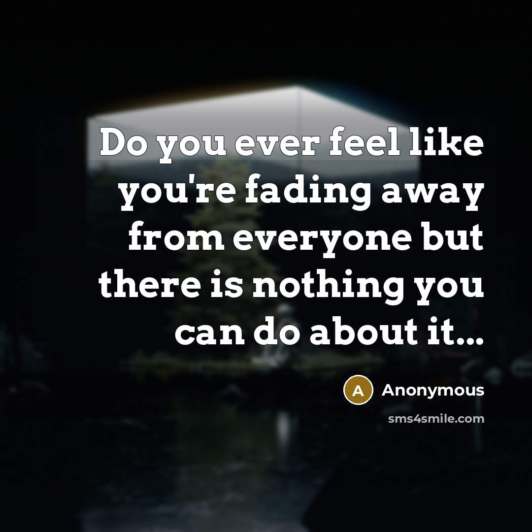 “Do you ever feel like you're fading away from everyone but there is nothing you can do about it...” quote by Anonymous