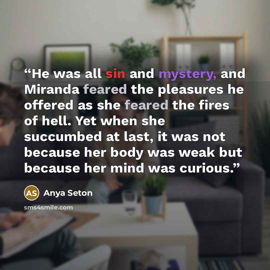 “He was all sin and mystery, and Miranda feared the pleasures he offered as she feared the fires of hell. Yet when she succumbed at last, it was not because her body was weak but because her mind was curious.” quote by Anya Seton