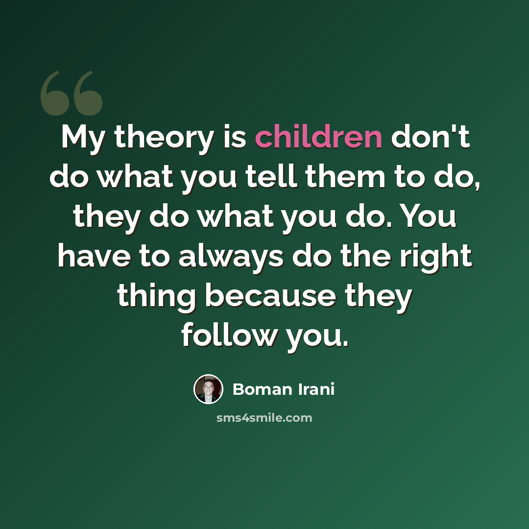 “My theory is children don't do what you tell them to do, they do what you do. You have to always do the right thing because they follow you.” quote by Boman Irani