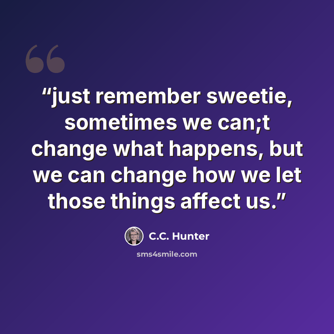 “just remember sweetie, sometimes we can;t change what happens, but we can change how we let those things affect us.” quote by C.C. Hunter