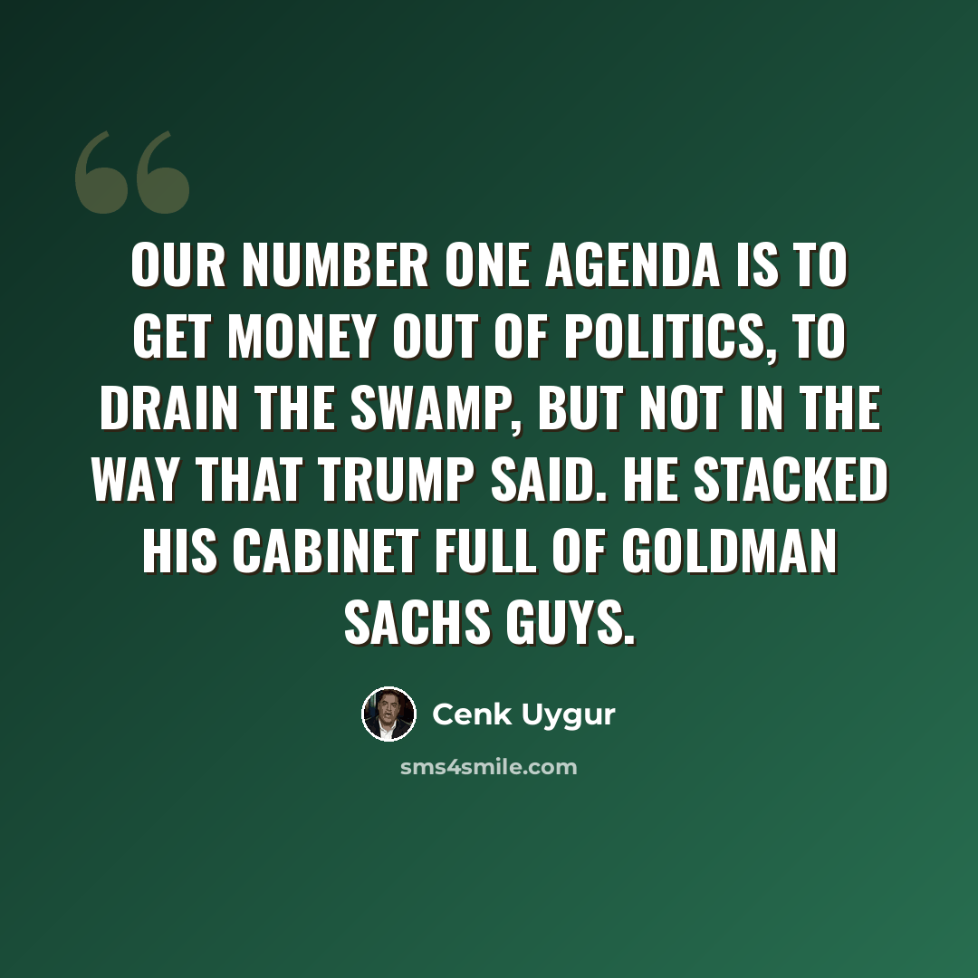 “Our number one agenda is to get money out of politics, to drain the swamp, but not in the way that Trump said. He stacked his cabinet full of Goldman Sachs guys.” quote by Cenk Uygur