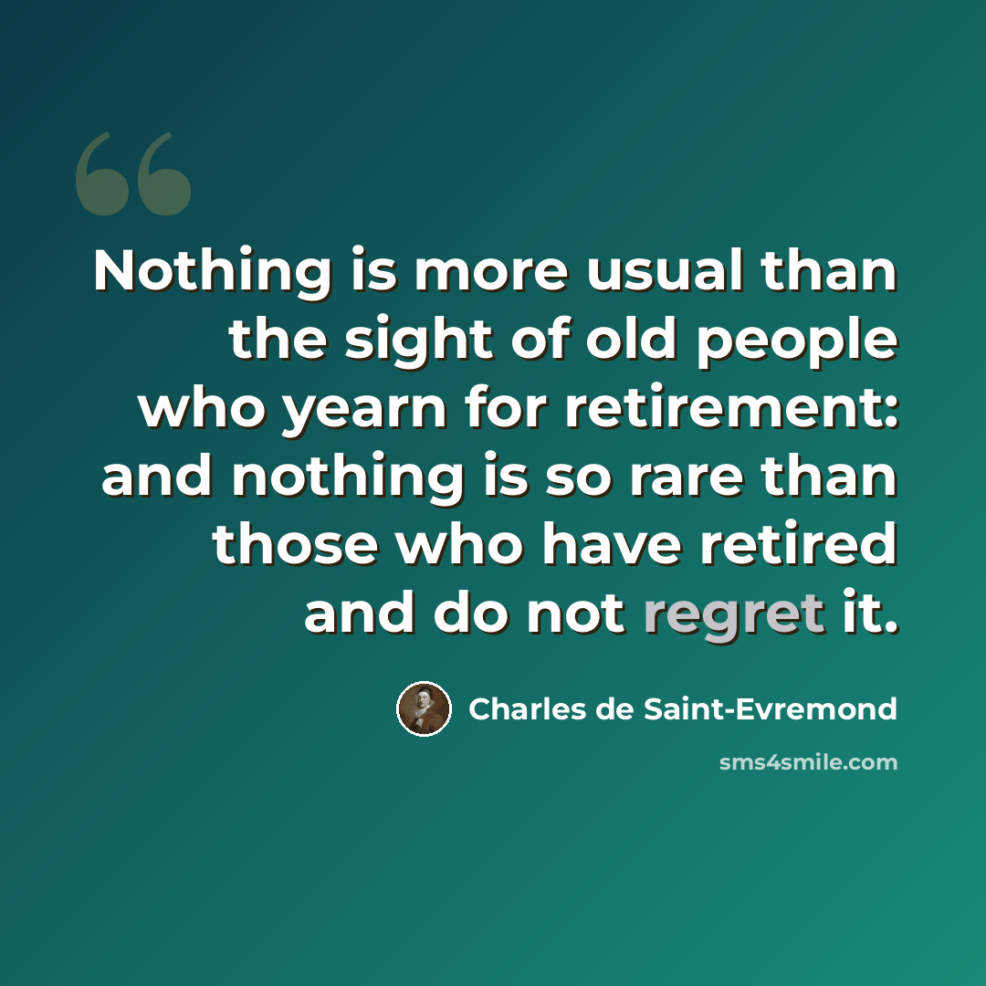 “Nothing is more usual than the sight of old people who yearn for retirement: and nothing is so rare than those who have retired and do not regret it.” quote by Charles de Saint-Evremond
