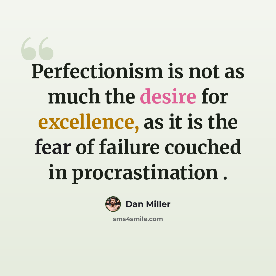 “Perfectionism is not as much the desire for excellence, as it is the fear of failure couched in procrastination .” quote by Dan Miller