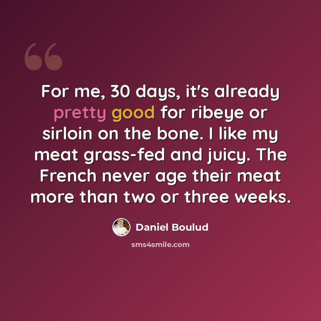 “For me, 30 days, it's already pretty good for ribeye or sirloin on the bone. I like my meat grass-fed and juicy. The French never age their meat more than two or three weeks.” quote by Daniel Boulud
