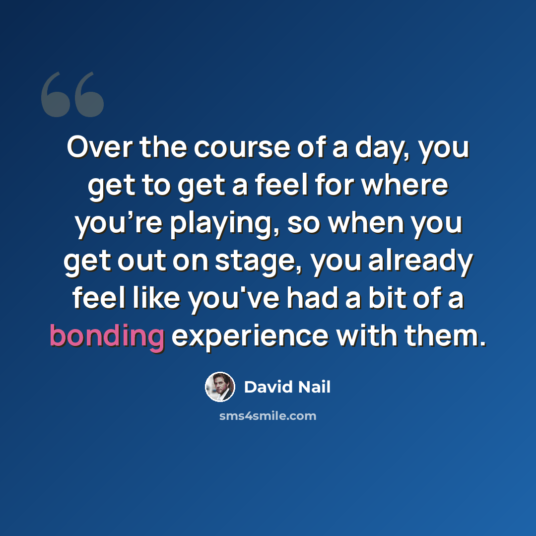 “Over the course of a day, you get to get a feel for where you're playing, so when you get out on stage, you already feel like you've had a bit of a bonding experience with them.” quote by David Nail