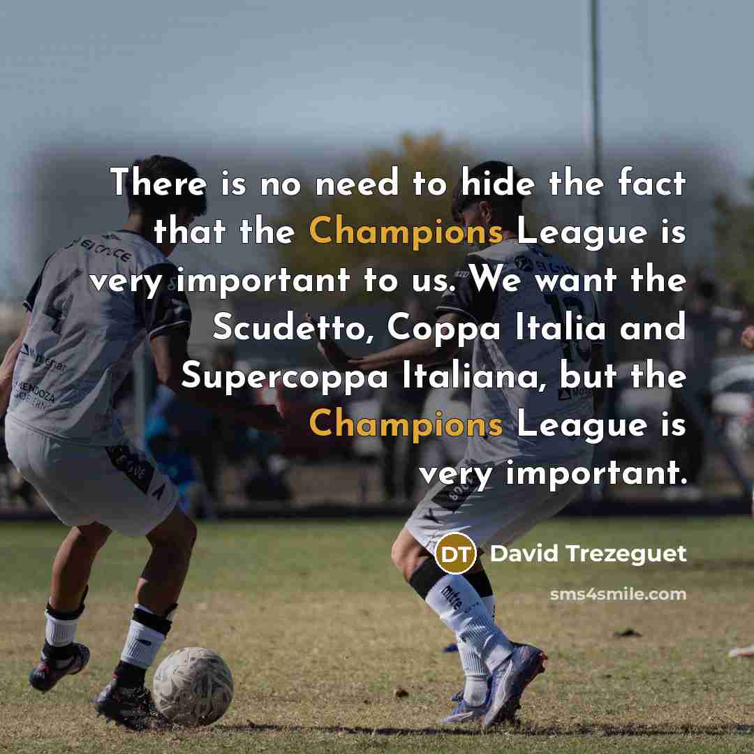 “There is no need to hide the fact that the Champions League is very important to us. We want the Scudetto, Coppa Italia and Supercoppa Italiana, but the Champions League is very important.” quote by David Trezeguet