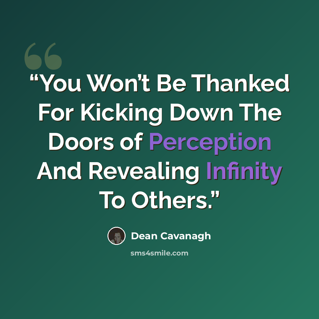 “You Won’t Be Thanked For Kicking Down The Doors of Perception And Revealing Infinity To Others.” quote by Dean Cavanagh