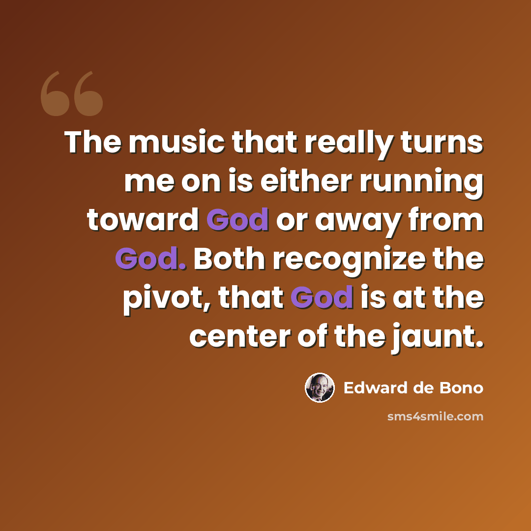 “The music that really turns me on is either running toward God or away from God. Both recognize the pivot, that God is at the center of the jaunt.” quote by Edward de Bono