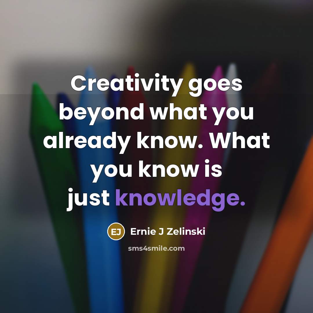“Creativity goes beyond what you already know. What you know is just knowledge.” quote by Ernie J Zelinski
