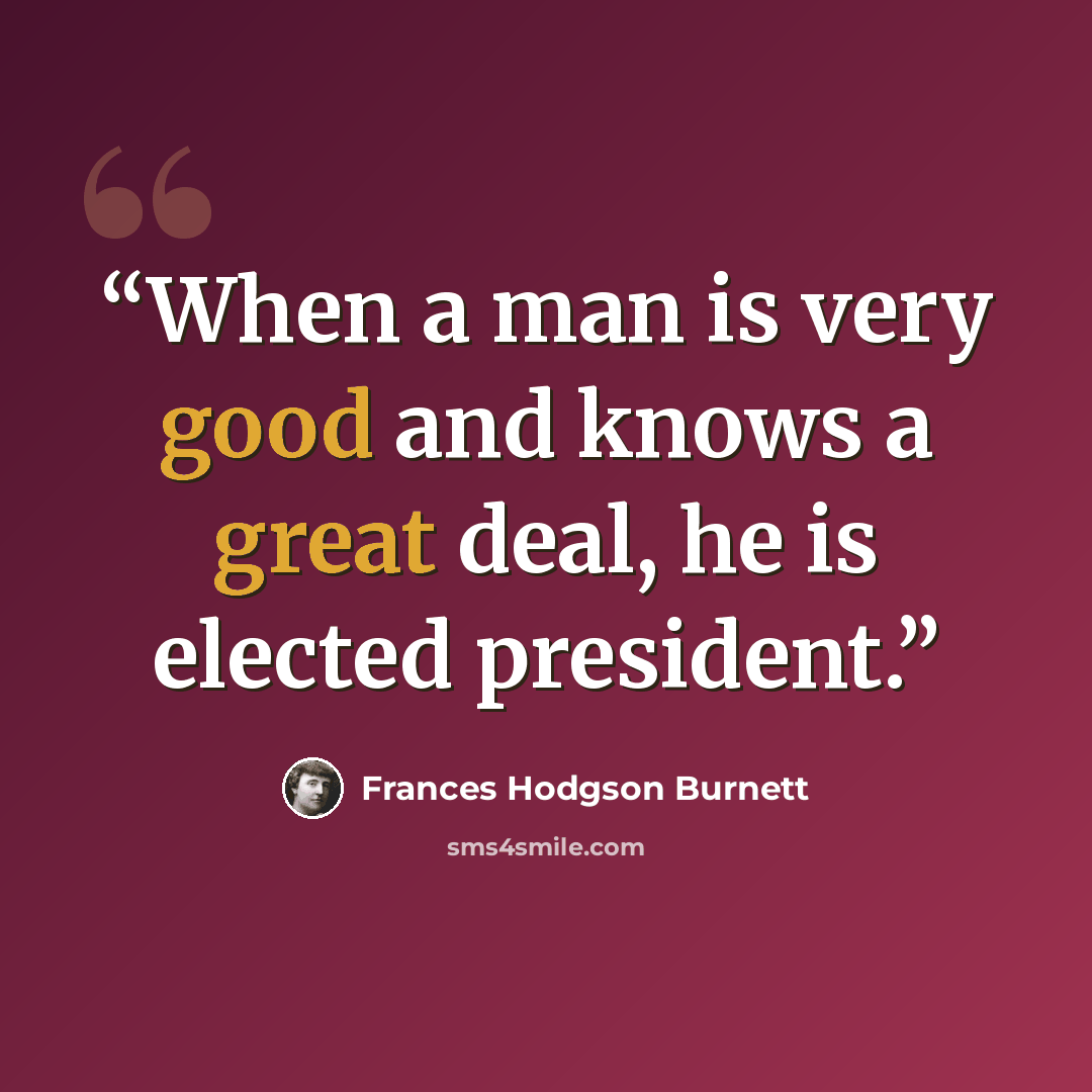 “When a man is very good and knows a great deal, he is elected president.” quote by Frances Hodgson Burnett