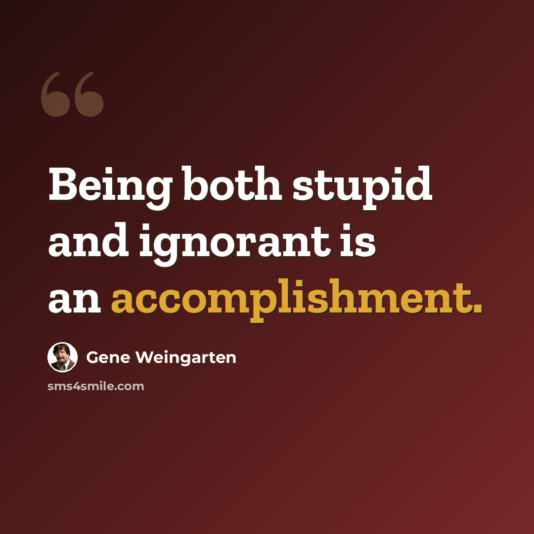 “Being both stupid and ignorant is an accomplishment.” quote by Gene Weingarten