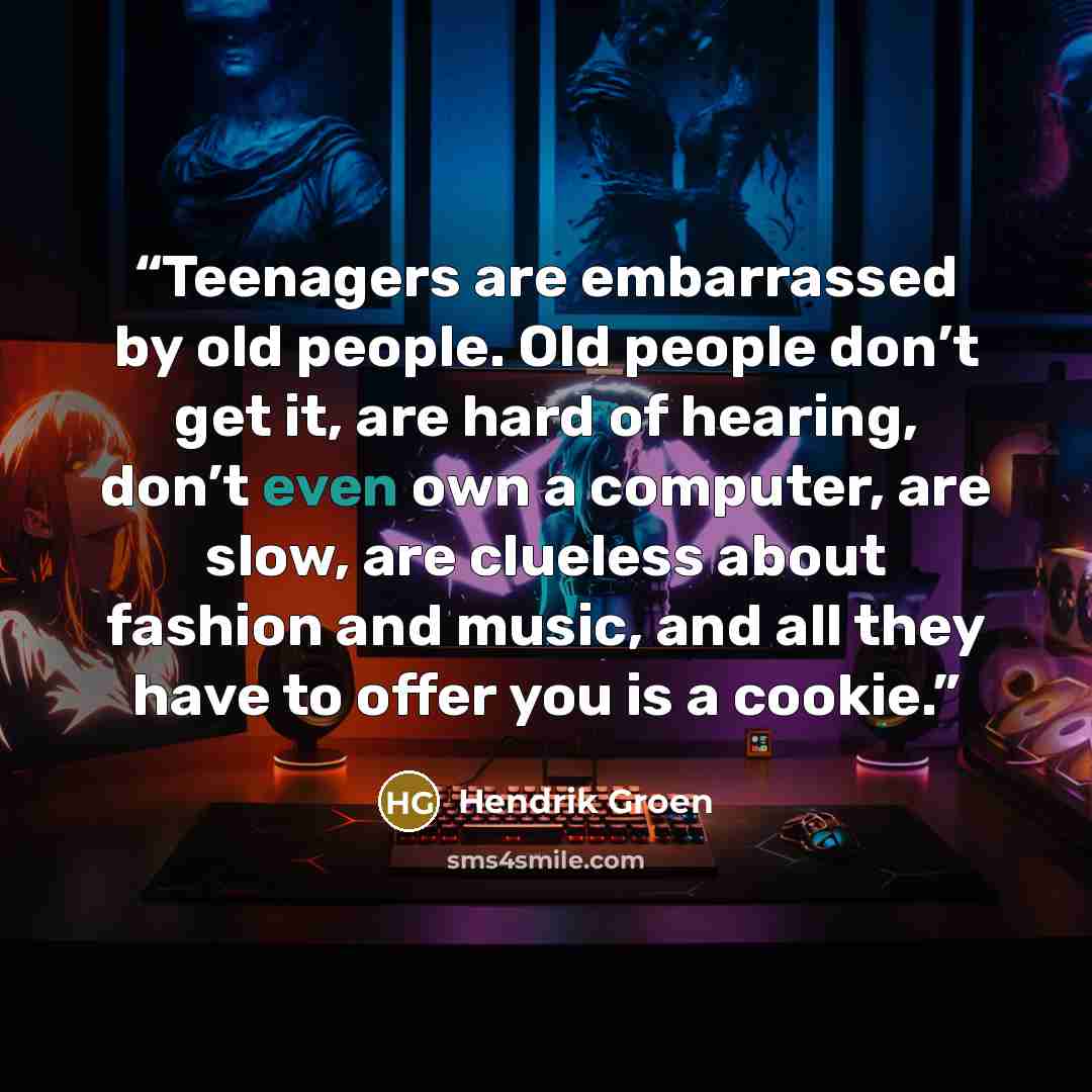 “Teenagers are embarrassed by old people. Old people don’t get it, are hard of hearing, don’t even own a computer, are slow, are clueless about fashion and music, and all they have to offer you is a cookie.” quote by Hendrik Groen