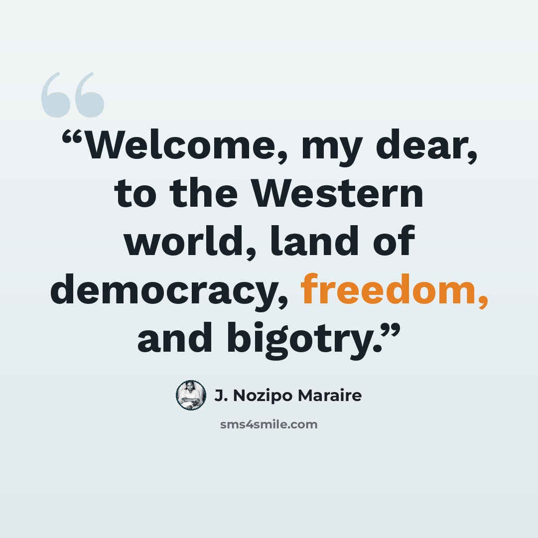 “Welcome, my dear, to the Western world, land of democracy, freedom, and bigotry.” quote by J. Nozipo Maraire