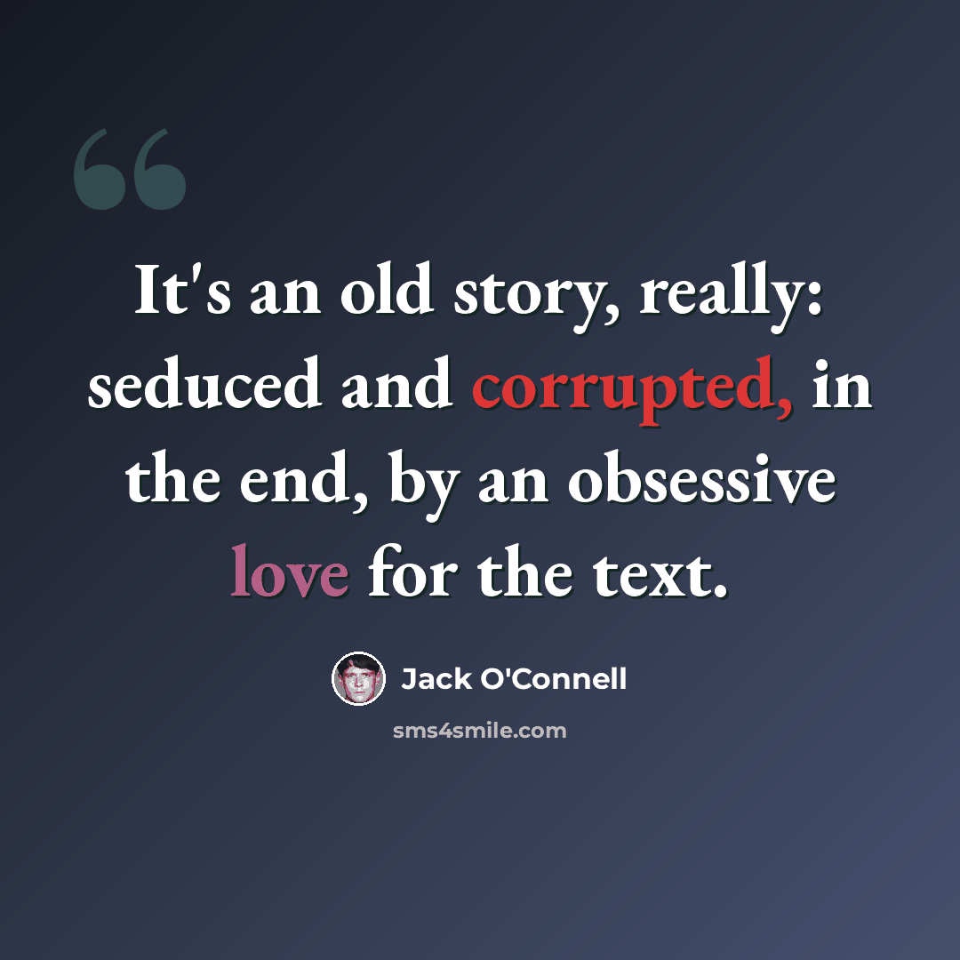 “It's an old story, really: seduced and corrupted, in the end, by an obsessive love for the text.” quote by Jack O'Connell