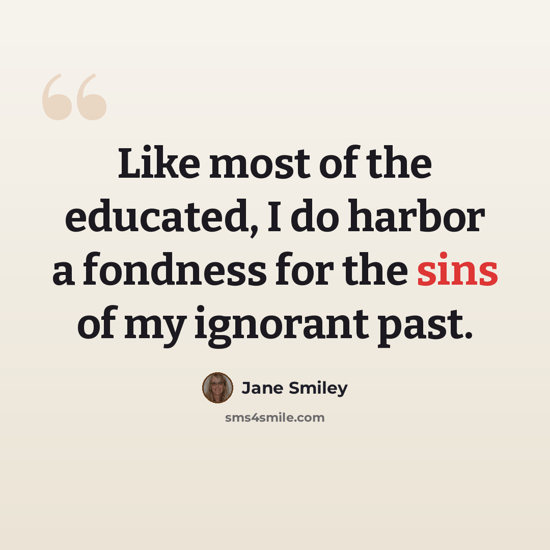 “Like most of the educated, I do harbor a fondness for the sins of my ignorant past.” quote by Jane Smiley