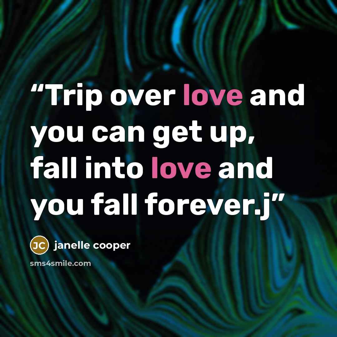“Trip over love and you can get up, fall into love and you fall forever.j” quote by janelle cooper