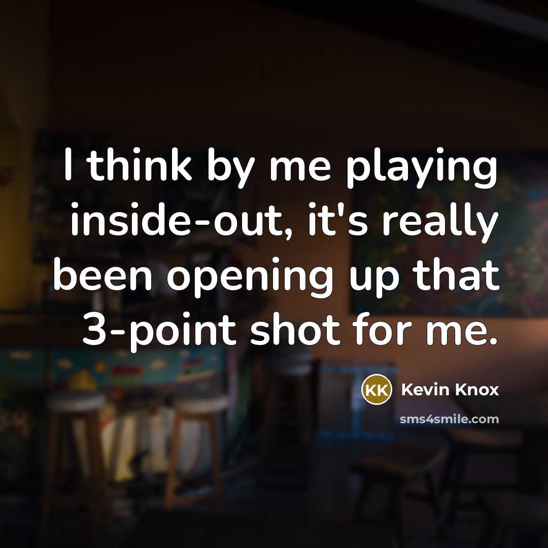 “I think by me playing inside-out, it's really been opening up that 3-point shot for me.” quote by Kevin Knox