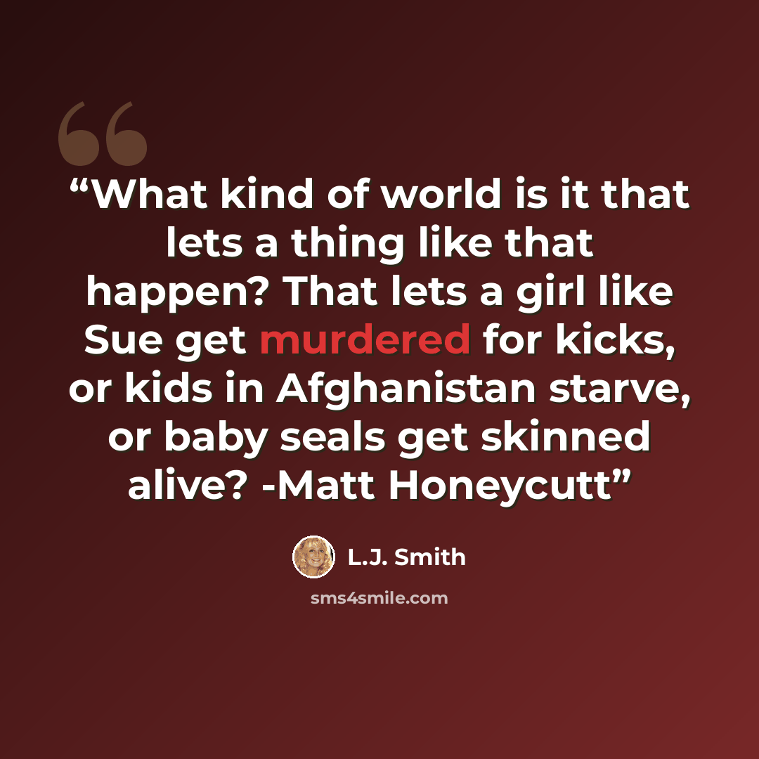 “What kind of world is it that lets a thing like that happen? That lets a girl like Sue get murdered for kicks, or kids in Afghanistan starve, or baby seals get skinned alive? -Matt Honeycutt” quote by L.J. Smith