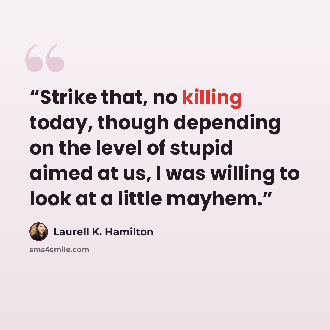 “Strike that, no killing today, though depending on the level of stupid aimed at us, I was willing to look at a little mayhem.” quote by Laurell K. Hamilton