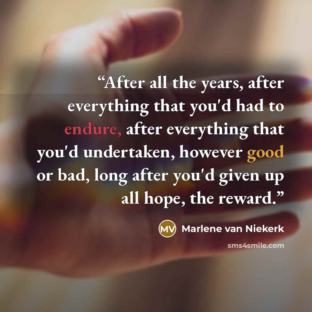 “After all the years, after everything that you'd had to endure, after everything that you'd undertaken, however good or bad, long after you'd given up all hope, the reward.” quote by Marlene Van Niekerk