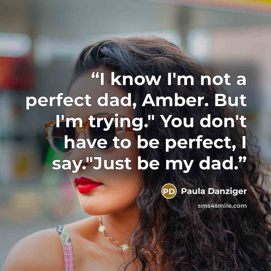 “I know I'm not a perfect dad, Amber. But I'm trying." You don't have to be perfect, I say."Just be my dad.” quote by Paula Danziger