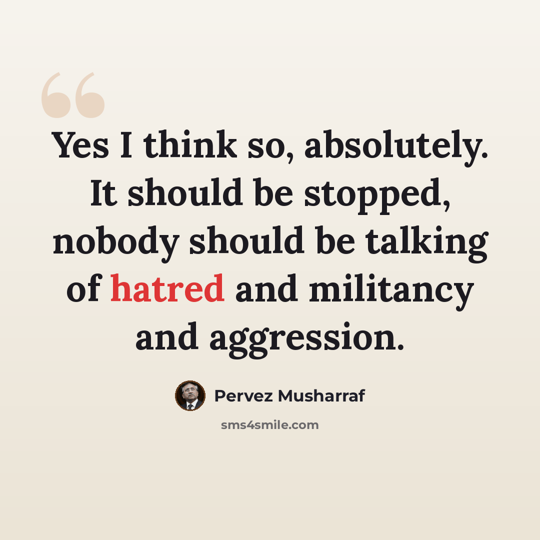 “Yes I think so, absolutely. It should be stopped, nobody should be talking of hatred and militancy and aggression.” quote by Pervez Musharraf