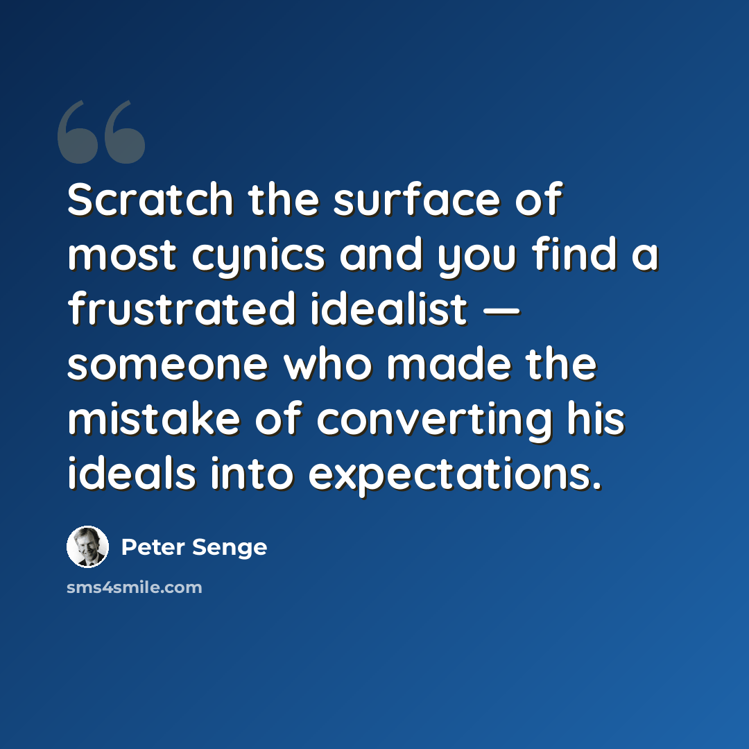 “Scratch the surface of most cynics and you find a frustrated idealist — someone who made the mistake of converting his ideals into expectations.” quote by Peter Senge