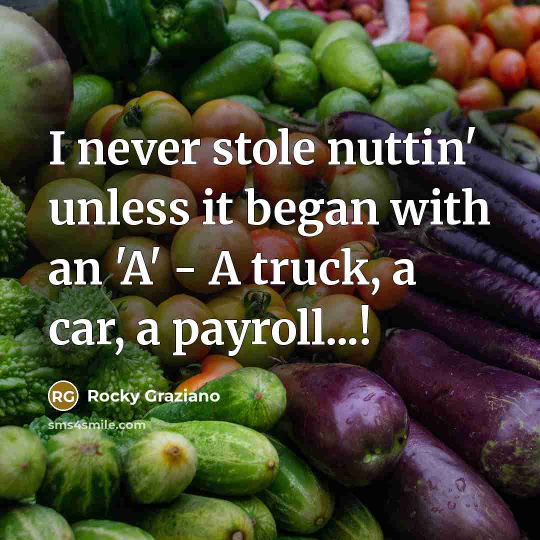 “I never stole nuttin' unless it began with an 'A' - A truck, a car, a payroll...!” quote by Rocky Graziano