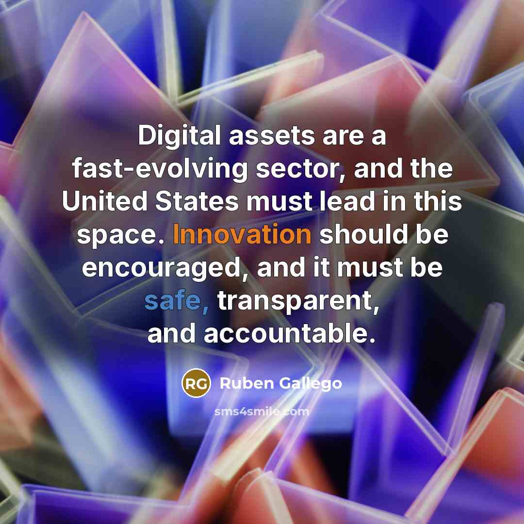 “Digital assets are a fast-evolving sector, and the United States must lead in this space. Innovation should be encouraged, and it must be safe, transparent, and accountable.” quote by Ruben Gallego