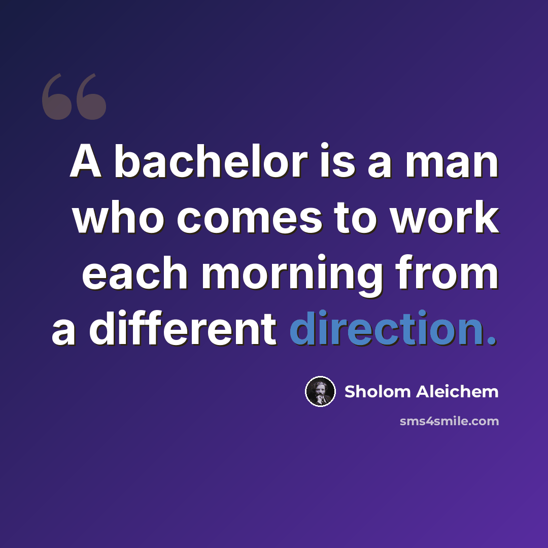 “A bachelor is a man who comes to work each morning from a different direction.” quote by Sholom Aleichem