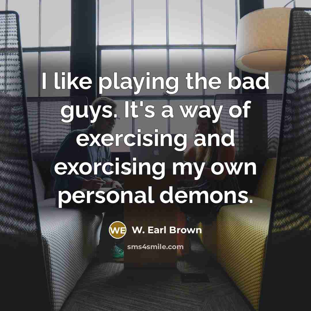 “I like playing the bad guys. It's a way of exercising and exorcising my own personal demons.” quote by W. Earl Brown