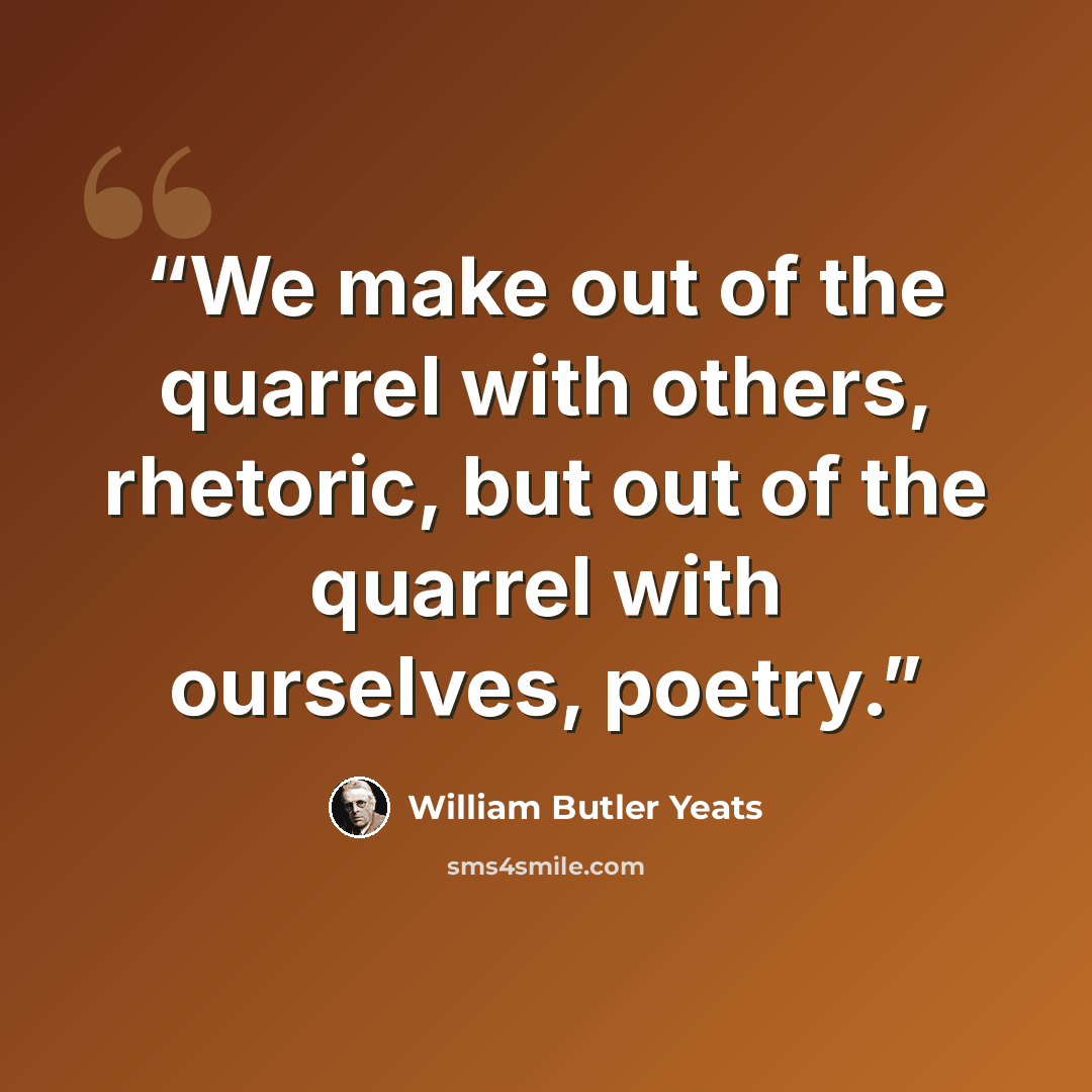“We make out of the quarrel with others, rhetoric, but out of the quarrel with ourselves, poetry.” quote by William Butler Yeats