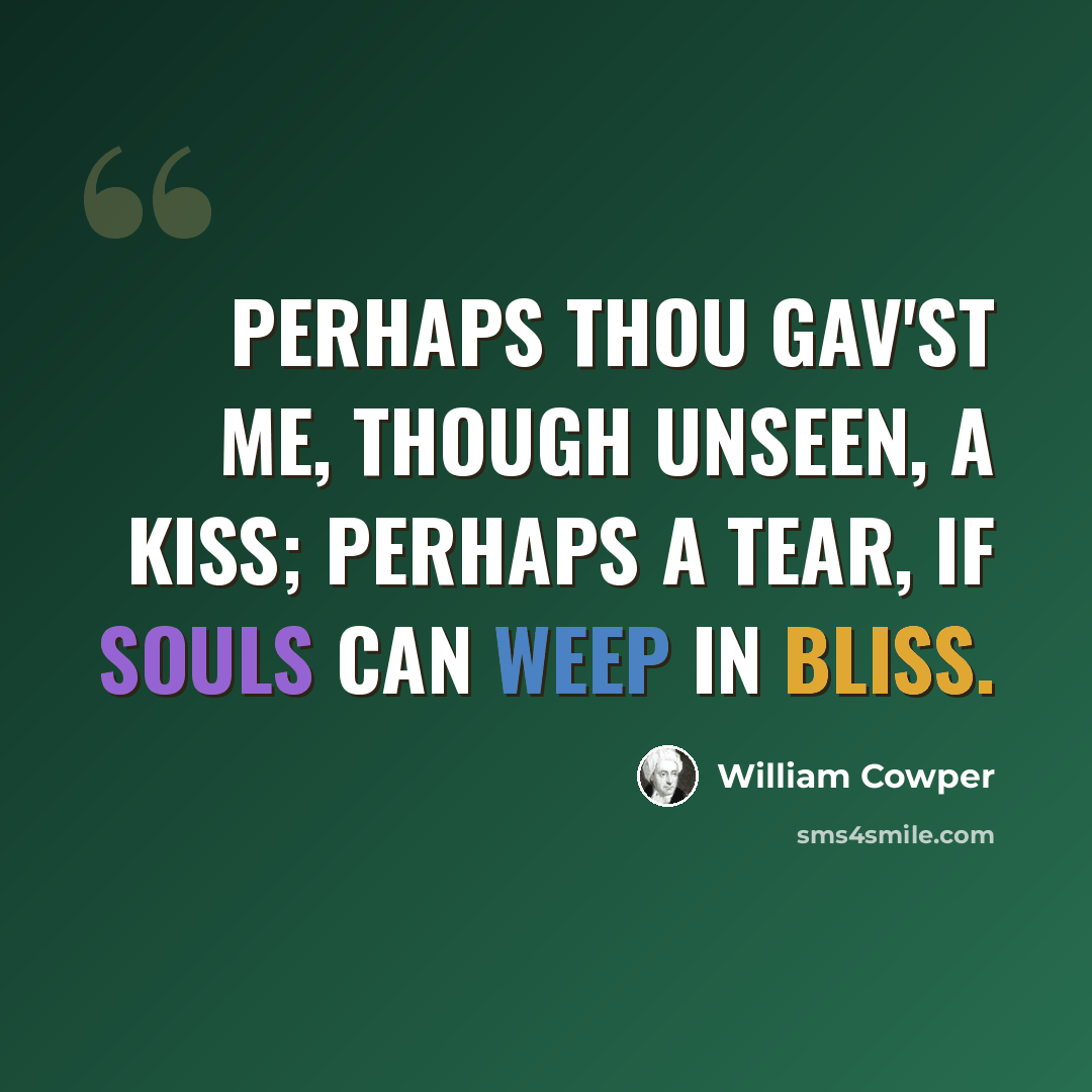“Perhaps thou gav'st me, though unseen, a kiss; Perhaps a tear, if souls can weep in bliss.” quote by William Cowper