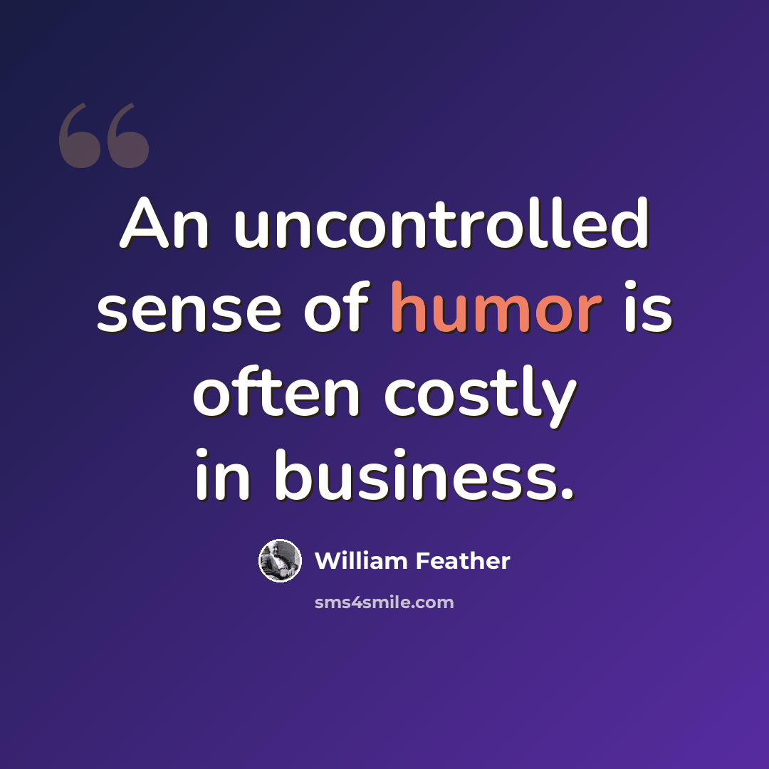 “An uncontrolled sense of humor is often costly in business.” quote by William Feather