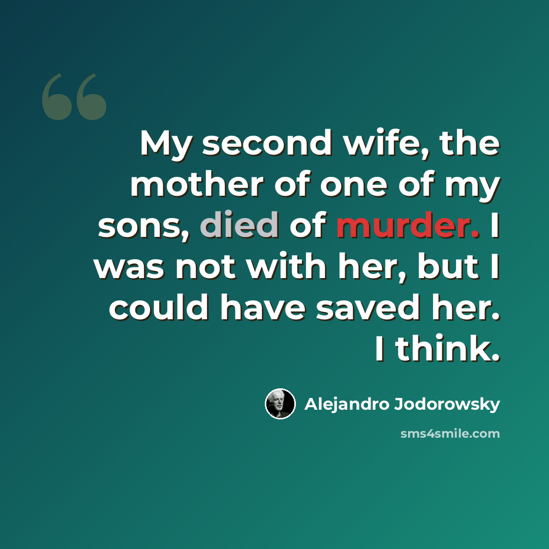 “My second wife, the mother of one of my sons, died of murder. I was not with her, but I could have saved her. I think.” quote by Alejandro Jodorowsky