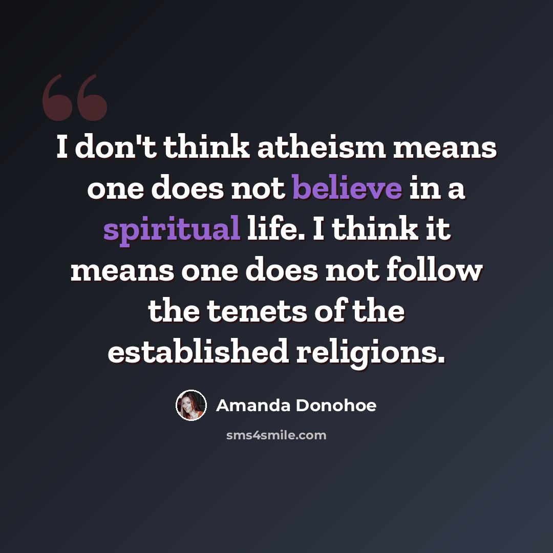 “I don't think atheism means one does not believe in a spiritual life. I think it means one does not follow the tenets of the established religions.” quote by Amanda Donohoe