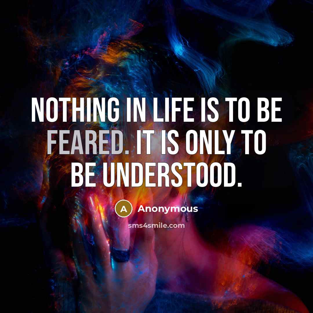 “Nothing in life is to be feared. It is only to be understood.” quote by Anonymous