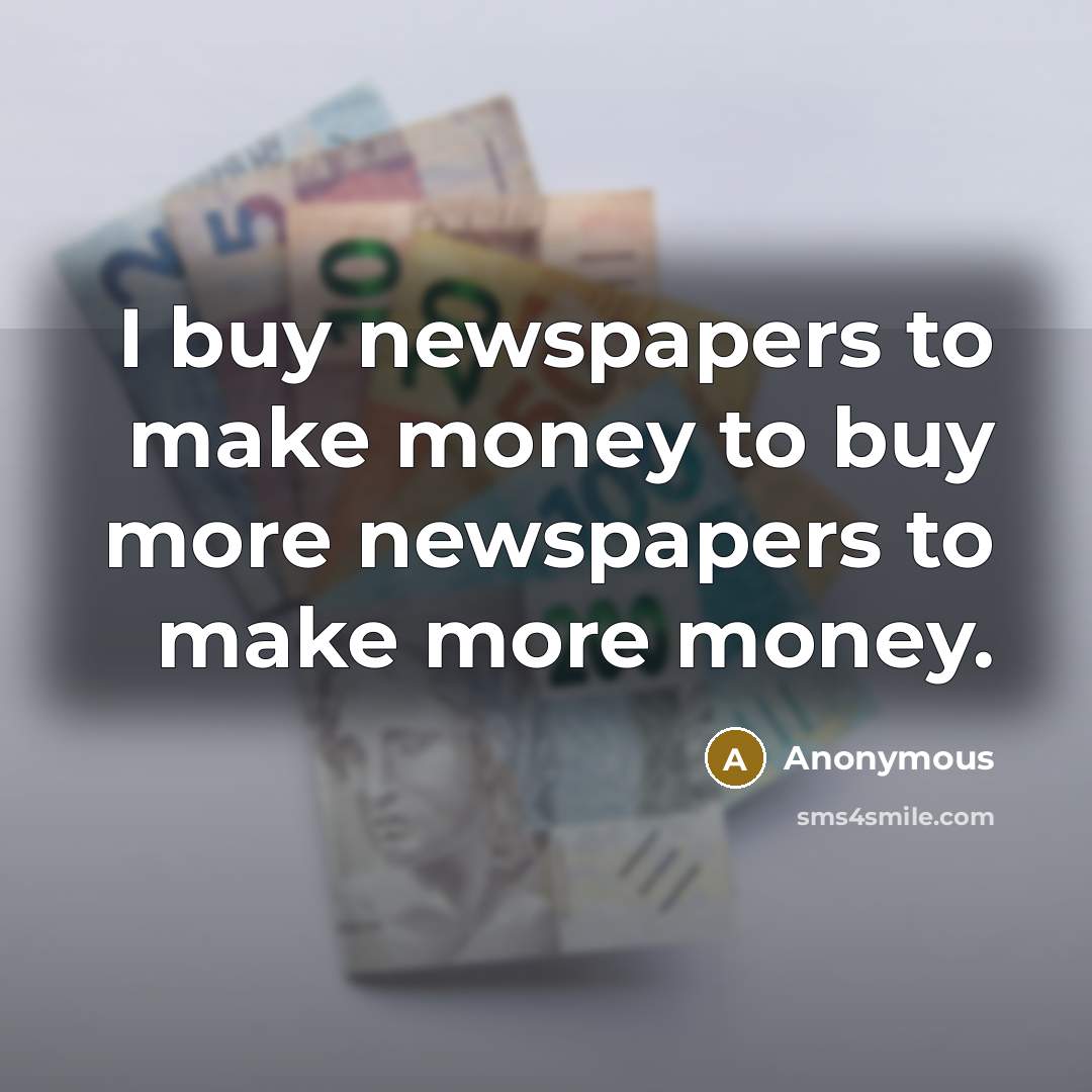 “I buy newspapers to make money to buy more newspapers to make more money.” quote by Anonymous