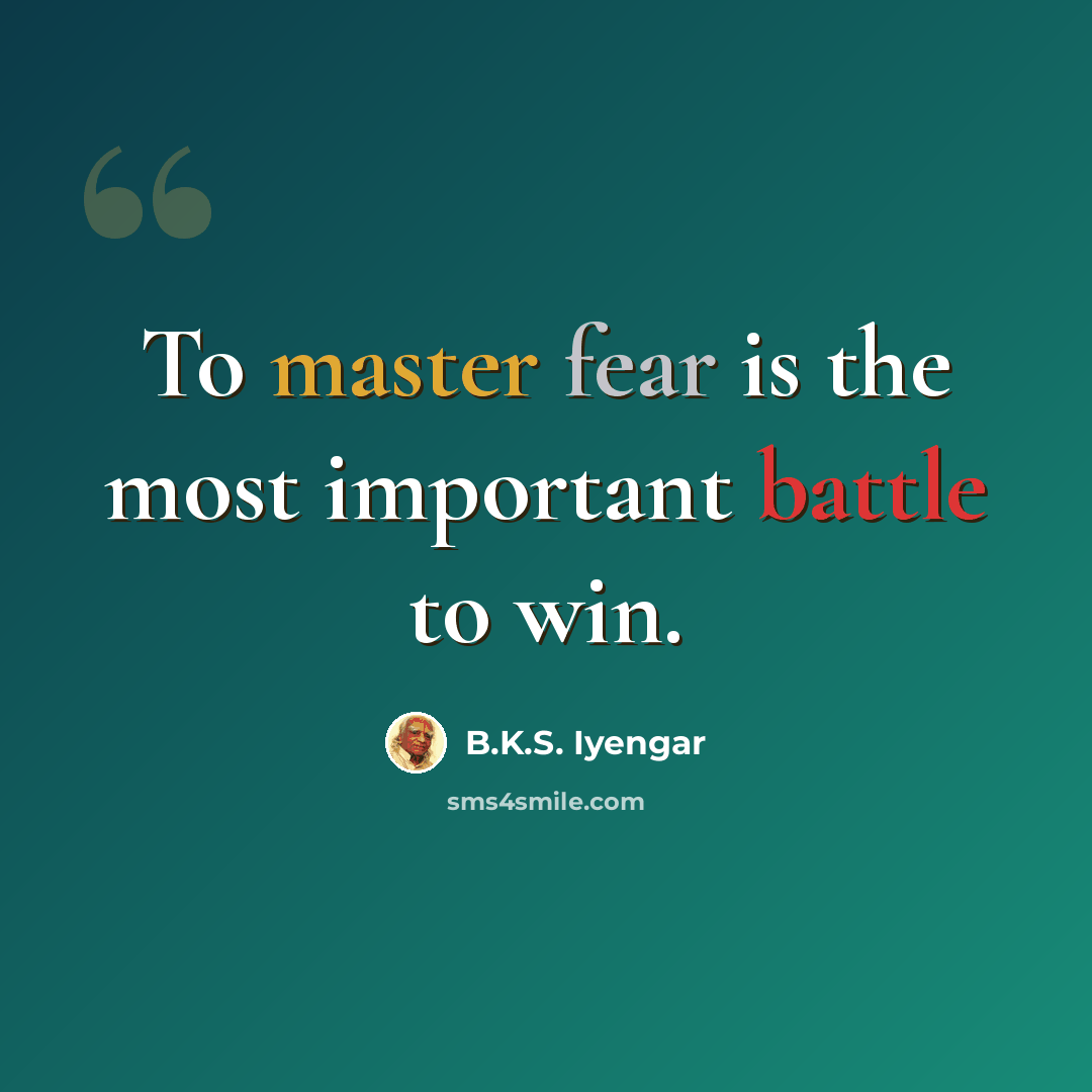 “To master fear is the most important battle to win.” quote by B.K.S. Iyengar