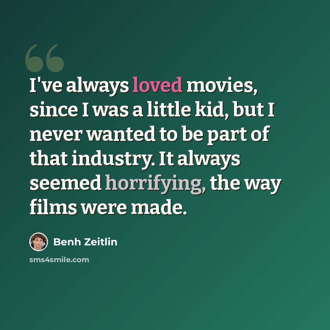 “I've always loved movies, since I was a little kid, but I never wanted to be part of that industry. It always seemed horrifying, the way films were made.” quote by Benh Zeitlin