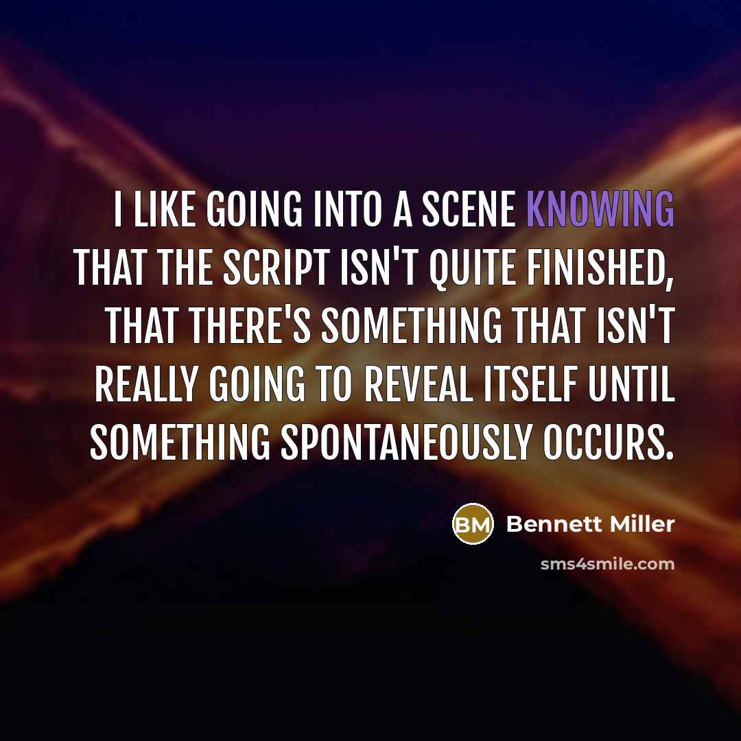 “I like going into a scene knowing that the script isn't quite finished, that there's something that isn't really going to reveal itself until something spontaneously occurs.” quote by Bennett Miller