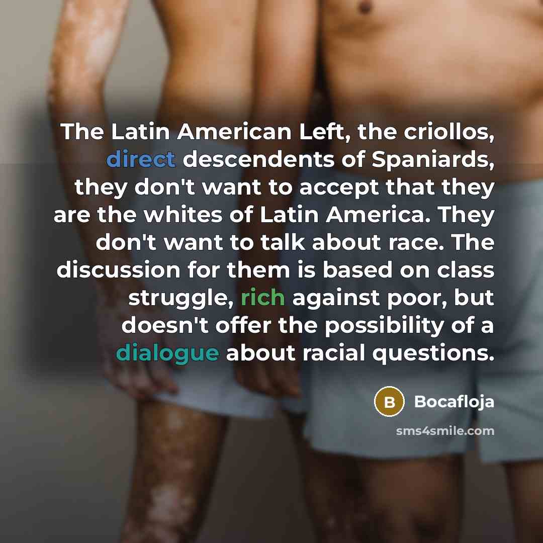 “The Latin American Left, the criollos, direct descendents of Spaniards, they don't want to accept that they are the whites of Latin America. They don't want to talk about race. The discussion for them is based on class struggle, rich against poor, but doesn't offer the possibility of a dialogue…” quote by Bocafloja